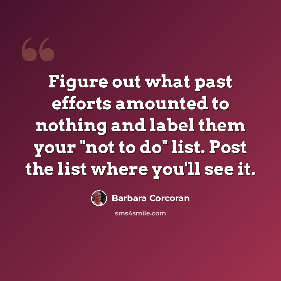 “Figure out what past efforts amounted to nothing and label them your "not to do" list. Post the list where you'll see it.” quote by Barbara Corcoran