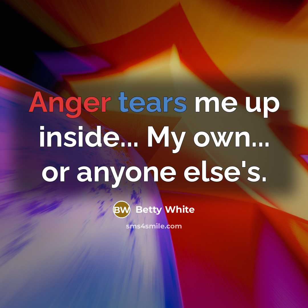 “Anger tears me up inside... My own... or anyone else's.” quote by Betty White