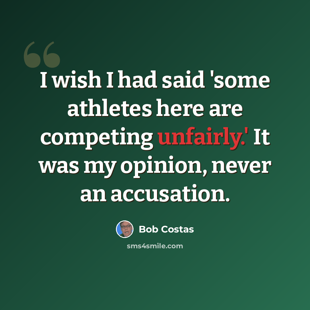 “I wish I had said 'some athletes here are competing unfairly.' It was my opinion, never an accusation.” quote by Bob Costas