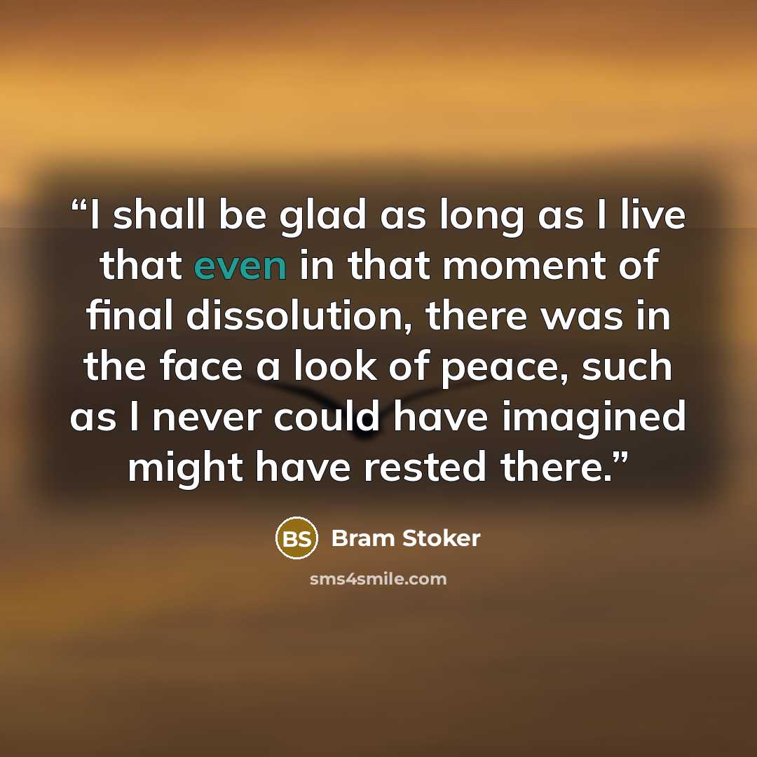 “I shall be glad as long as I live that even in that moment of final dissolution, there was in the face a look of peace, such as I never could have imagined might have rested there.” quote by Bram Stoker