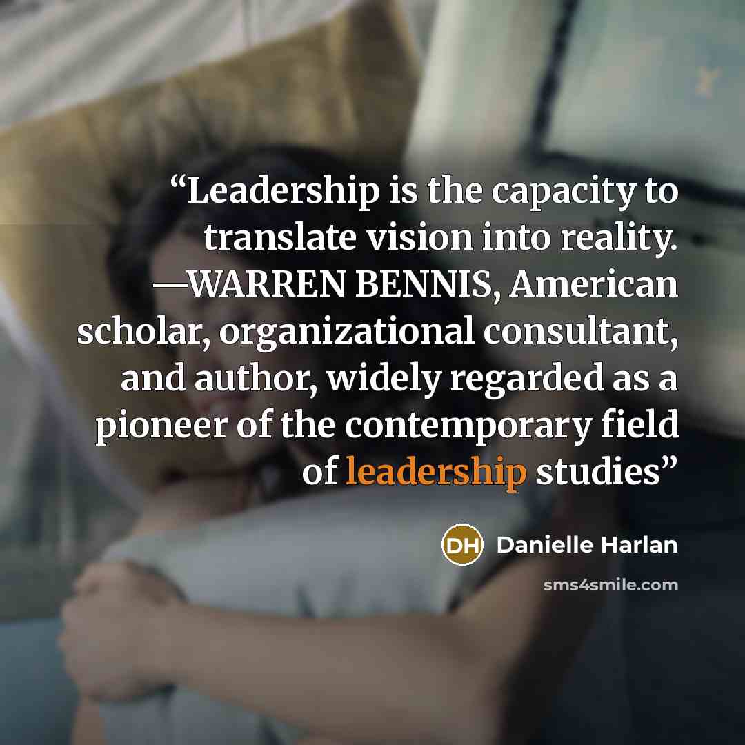 “Leadership is the capacity to translate vision into reality. —WARREN BENNIS, American scholar, organizational consultant, and author, widely regarded as a pioneer of the contemporary field of leadership studies” quote by Danielle Harlan