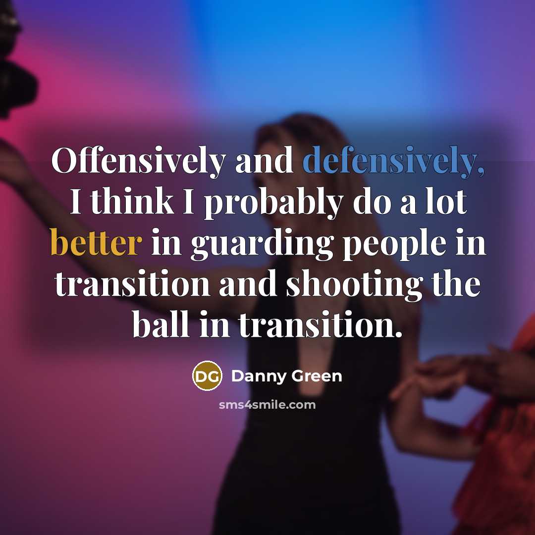 “Offensively and defensively, I think I probably do a lot better in guarding people in transition and shooting the ball in transition.” quote by Danny Green