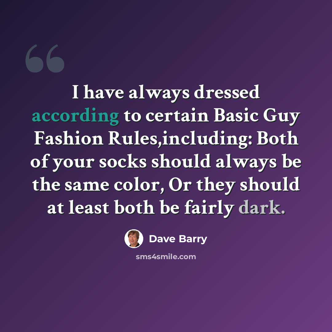 “I have always dressed according to certain Basic Guy Fashion Rules,including: Both of your socks should always be the same color, Or they should at least both be fairly dark.” quote by Dave Barry