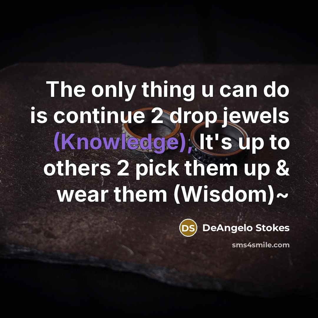 “The only thing u can do is continue 2 drop jewels (Knowledge), It's up to others 2 pick them up & wear them (Wisdom)~” quote by DeAngelo Stokes