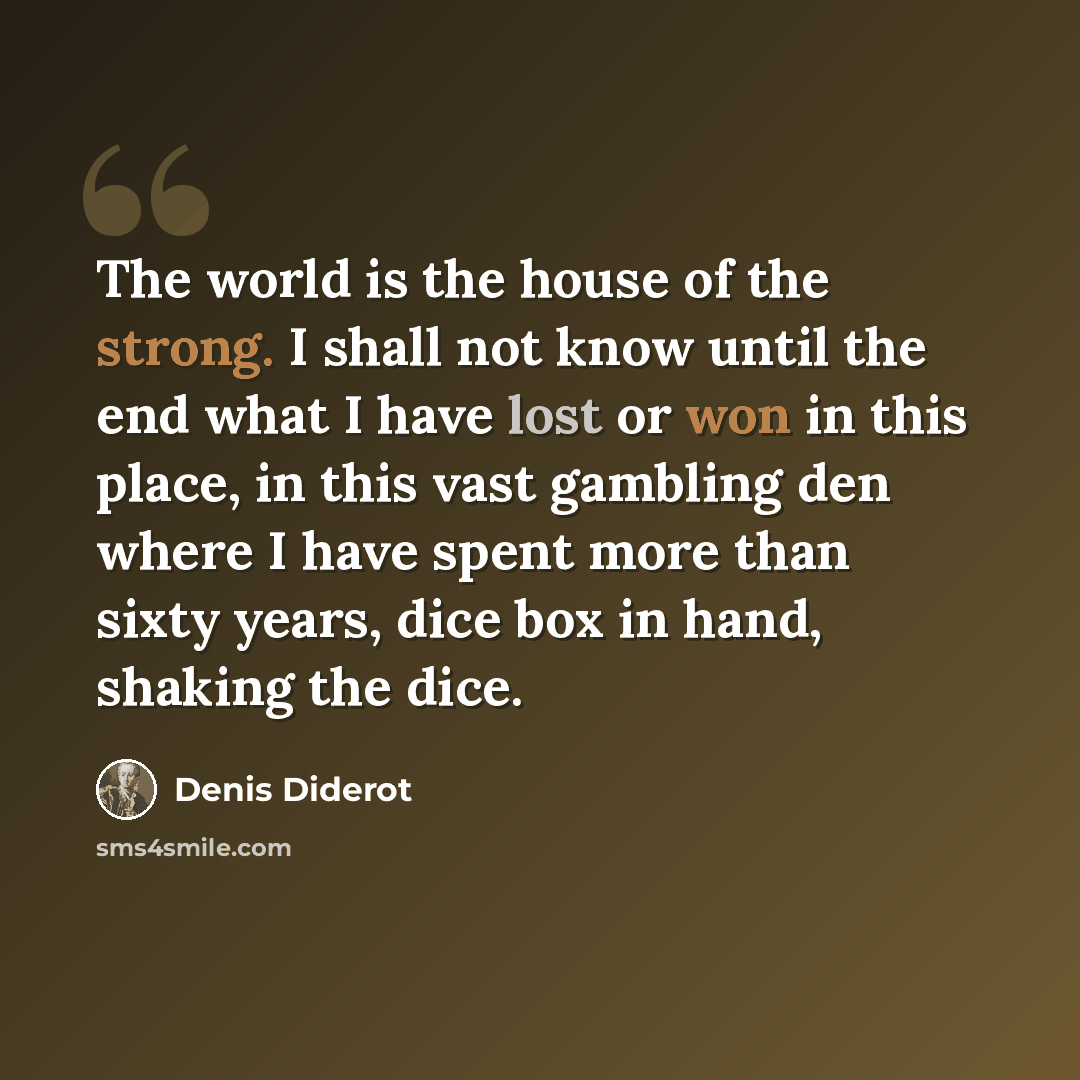 “The world is the house of the strong. I shall not know until the end what I have lost or won in this place, in this vast gambling den where I have spent more than sixty years, dice box in hand, shaking the dice.” quote by Denis Diderot