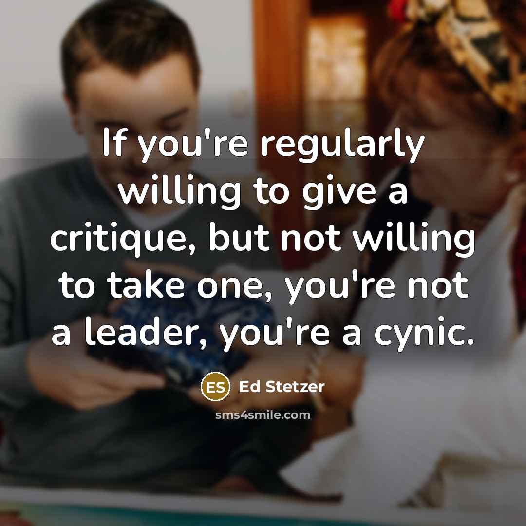 “If you're regularly willing to give a critique, but not willing to take one, you're not a leader, you're a cynic.” quote by Ed Stetzer