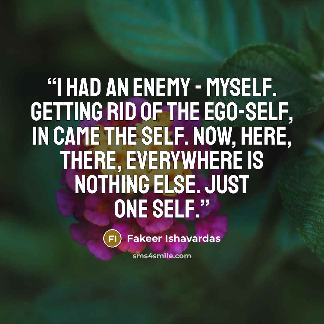 “I had an enemy - myself. Getting rid of the ego-self, in came the Self. Now, here, there, everywhere is nothing else. Just One Self.” quote by Fakeer Ishavardas