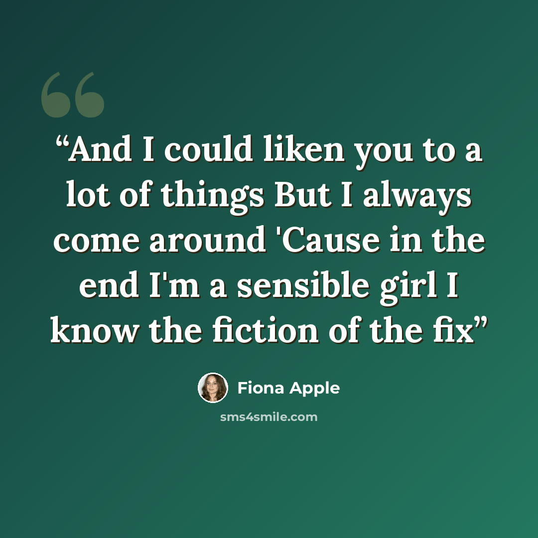 “And I could liken you to a lot of things But I always come around 'Cause in the end I'm a sensible girl I know the fiction of the fix” quote by Fiona Apple