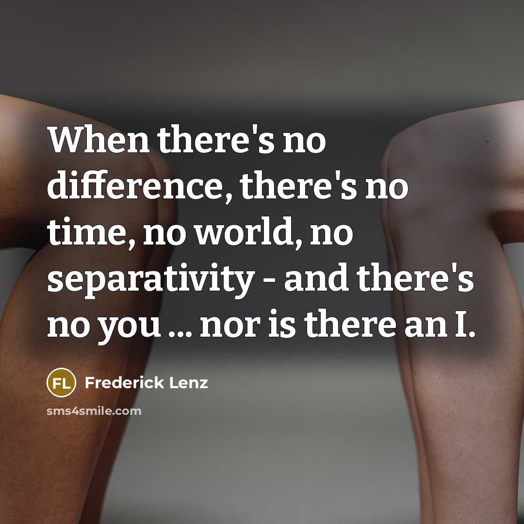 “When there's no difference, there's no time, no world, no separativity - and there's no you ... nor is there an I.” quote by Frederick Lenz