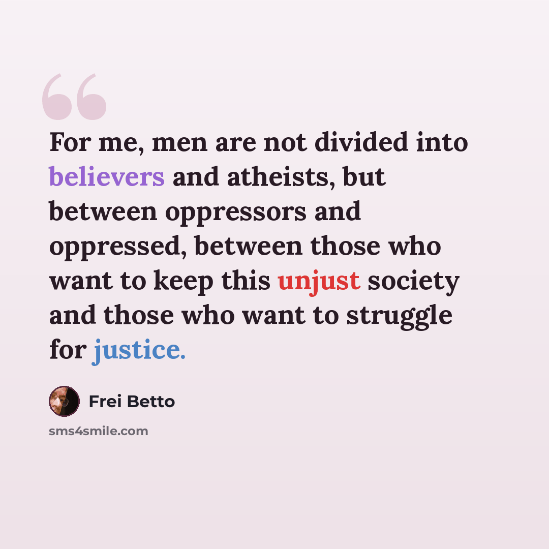 “For me, men are not divided into believers and atheists, but between oppressors and oppressed, between those who want to keep this unjust society and those who want to struggle for justice.” quote by Frei Betto