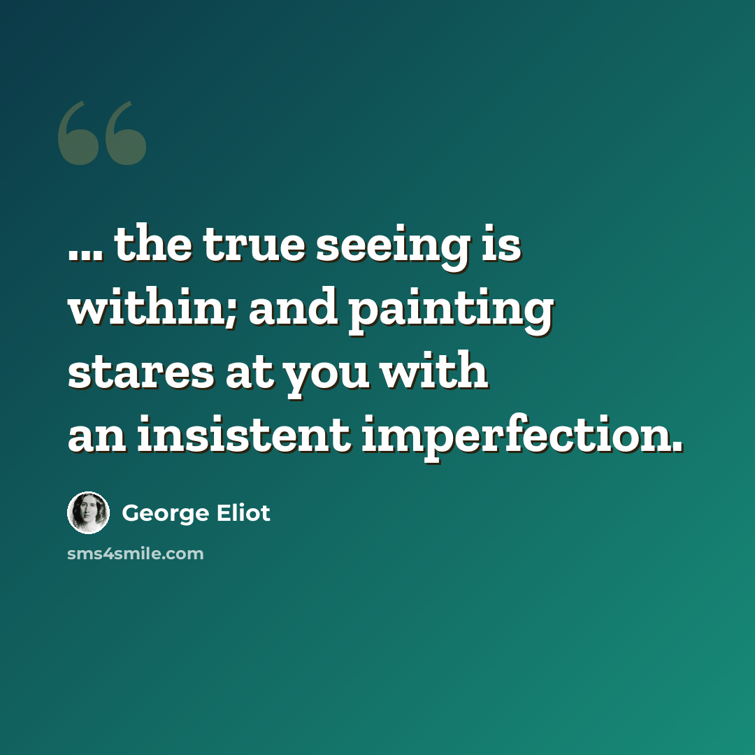 “... the true seeing is within; and painting stares at you with an insistent imperfection.” quote by George Eliot