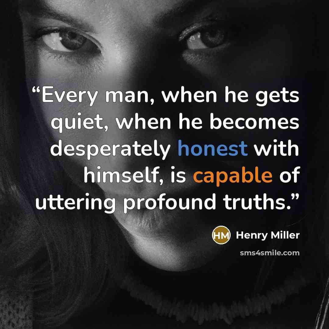 “Every man, when he gets quiet, when he becomes desperately honest with himself, is capable of uttering profound truths.” quote by Henry Miller
