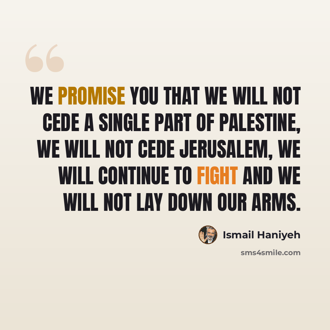 “We promise you that we will not cede a single part of Palestine, we will not cede Jerusalem, we will continue to fight and we will not lay down our arms.” quote by Ismail Haniyeh