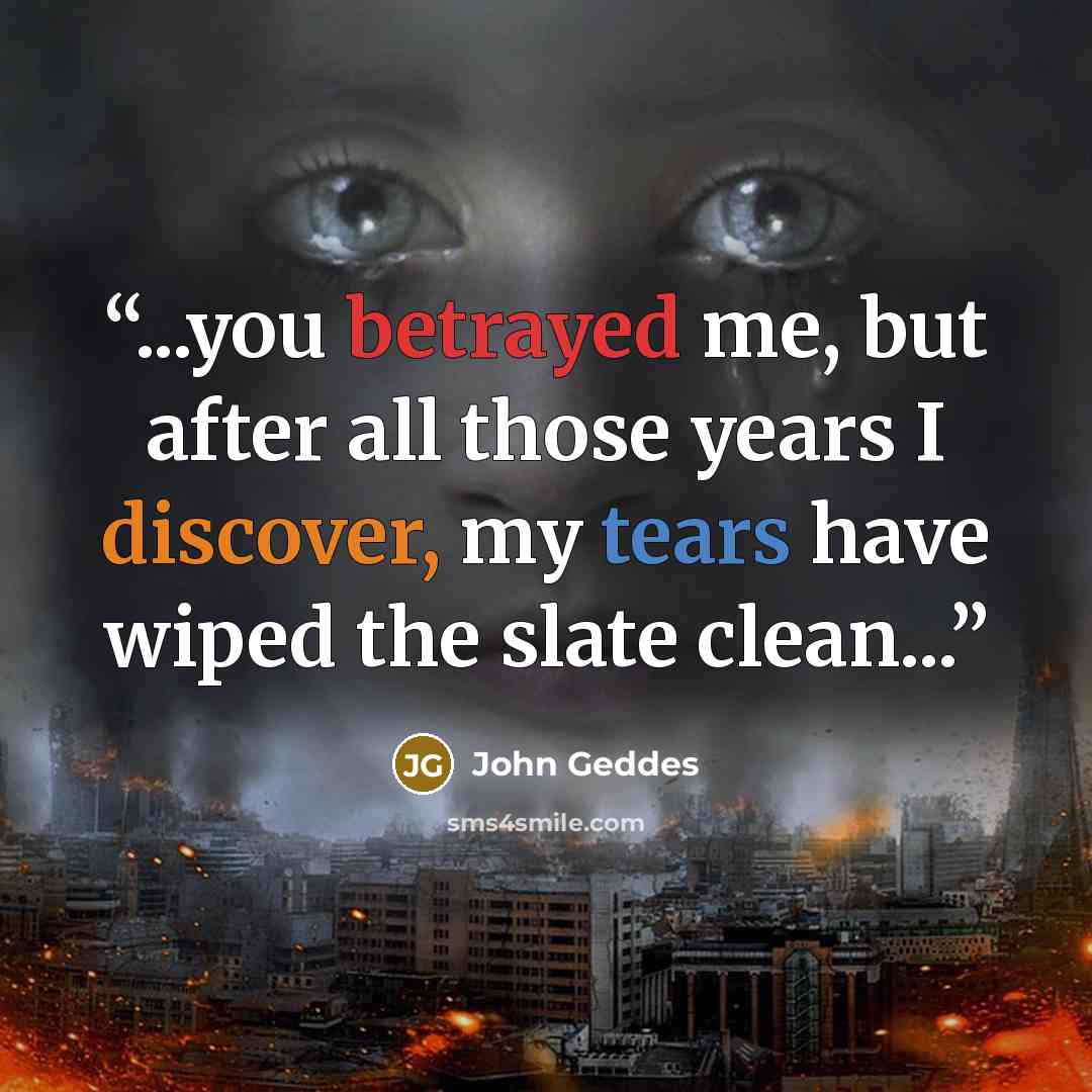 “...you betrayed me, but after all those years I discover, my tears have wiped the slate clean...” quote by John Geddes