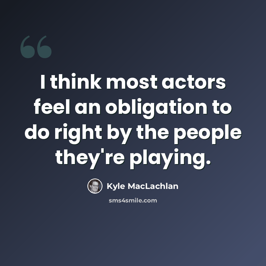 “I think most actors feel an obligation to do right by the people they're playing.” quote by Kyle MacLachlan