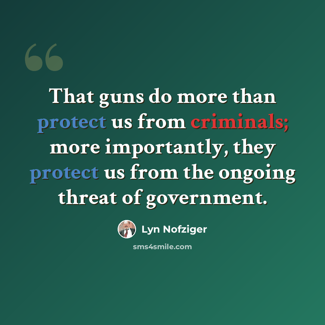“That guns do more than protect us from criminals; more importantly, they protect us from the ongoing threat of government.” quote by Lyn Nofziger