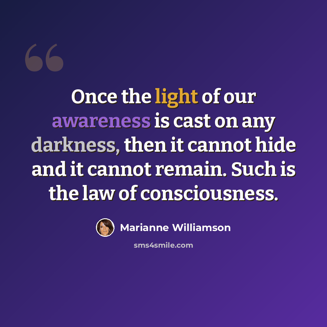 “Once the light of our awareness is cast on any darkness, then it cannot hide and it cannot remain. Such is the law of consciousness.” quote by Marianne Williamson