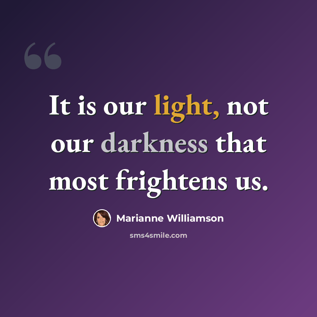 “It is our light, not our darkness that most frightens us.” quote by Marianne Williamson