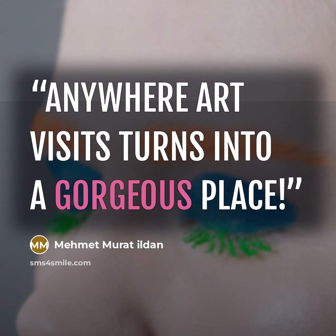 “Anywhere art visits turns into a gorgeous place!” quote by Mehmet Murat ildan