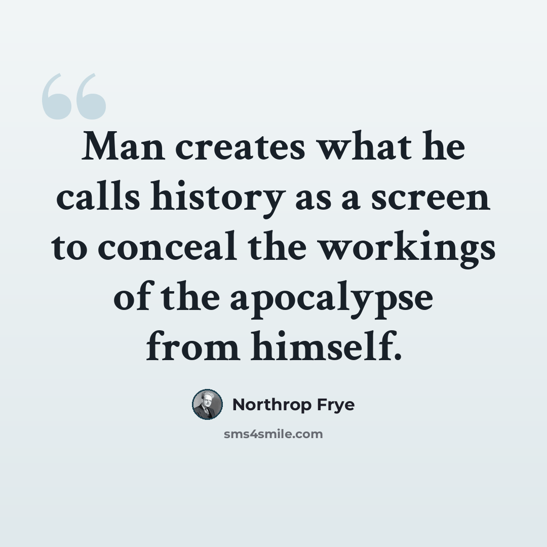 “Man creates what he calls history as a screen to conceal the workings of the apocalypse from himself.” quote by Northrop Frye