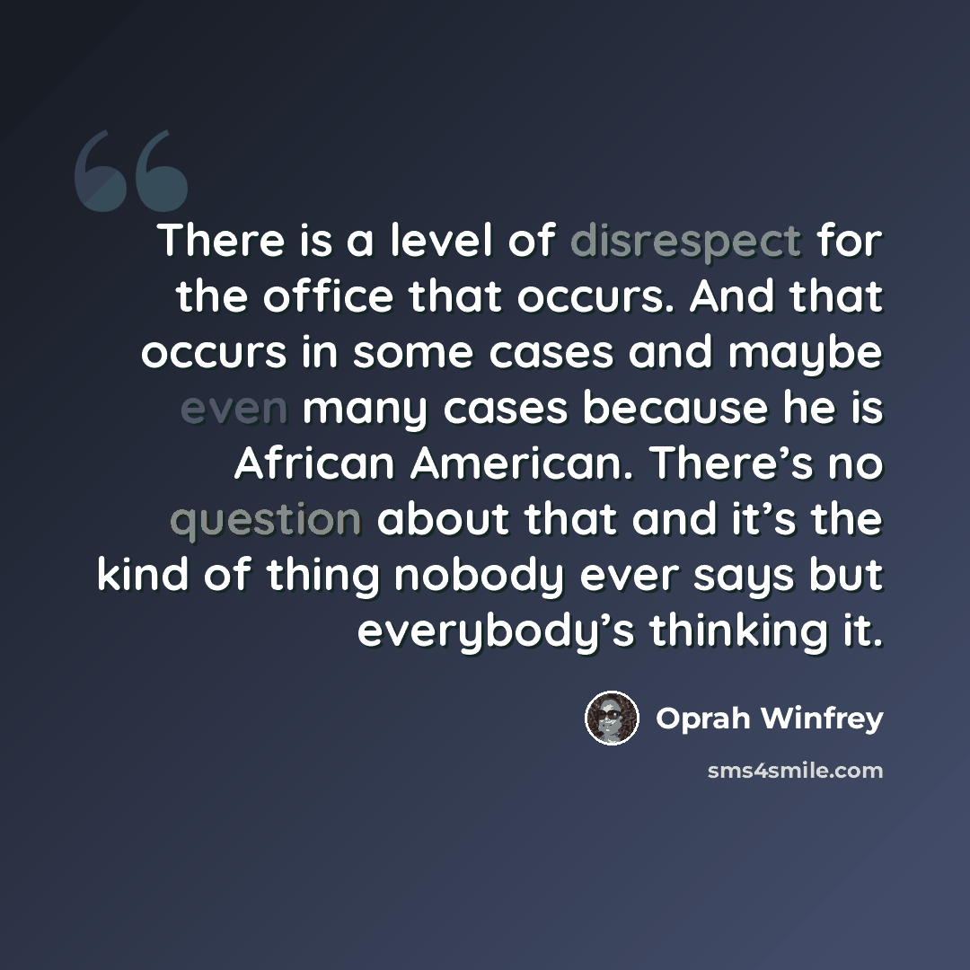 “There is a level of disrespect for the office that occurs. And that occurs in some cases and maybe even many cases because he is African American. There’s no question about that and it’s the kind of thing nobody ever says but everybody’s thinking it.” quote by Oprah Winfrey