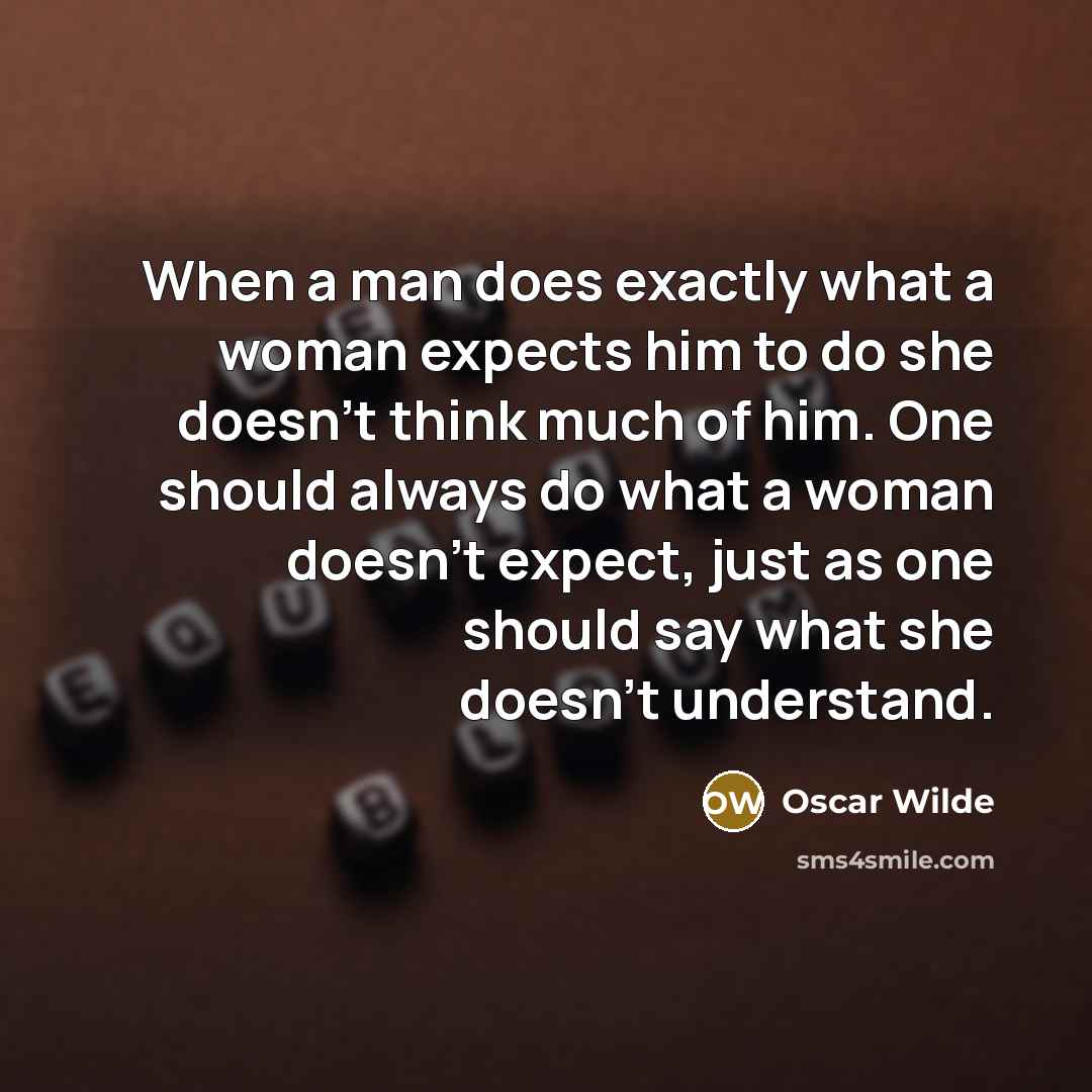 “When a man does exactly what a woman expects him to do she doesn't think much of him. One should always do what a woman doesn't expect, just as one should say what she doesn't understand.” quote by Oscar Wilde