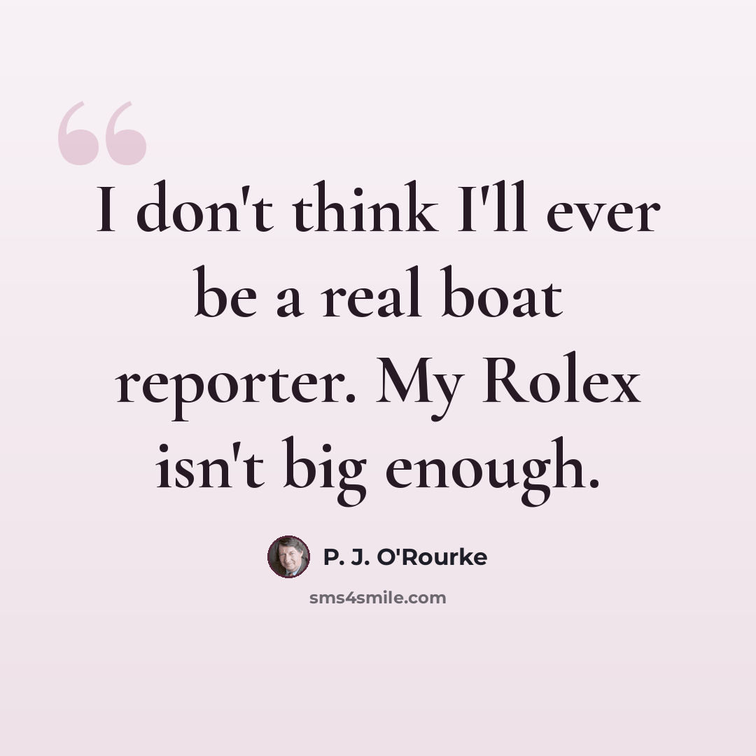 “I don't think I'll ever be a real boat reporter. My Rolex isn't big enough.” quote by P. J. O'Rourke