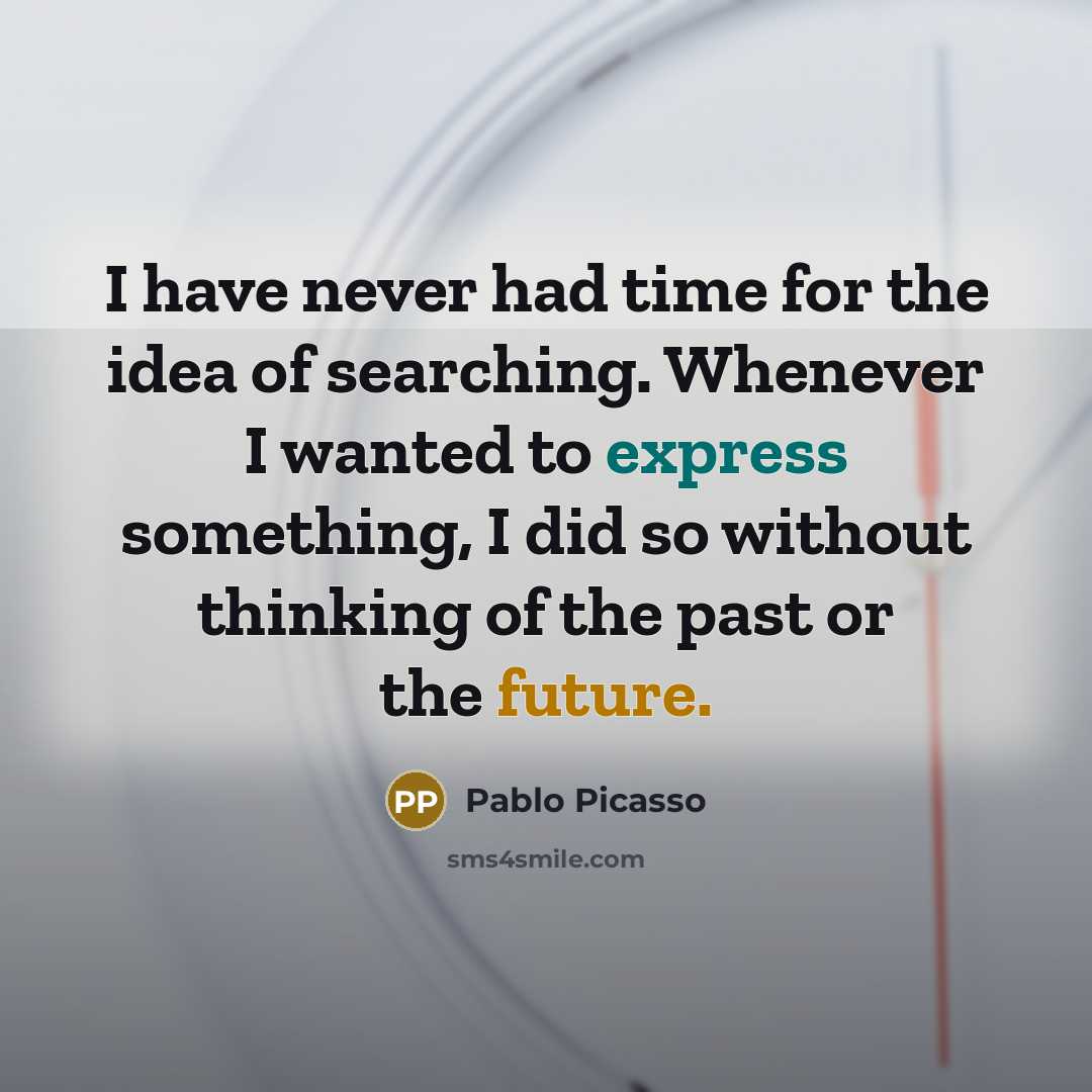 “I have never had time for the idea of searching. Whenever I wanted to express something, I did so without thinking of the past or the future.” quote by Pablo Picasso