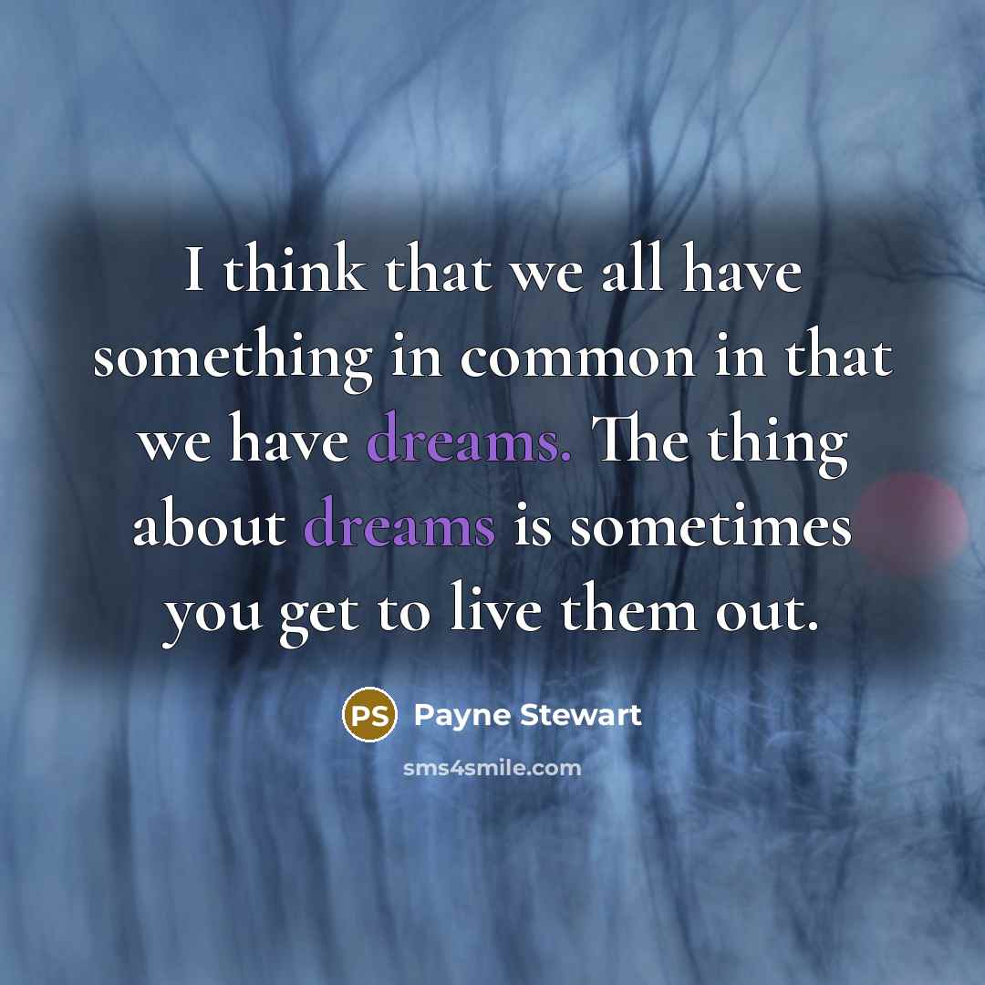 “I think that we all have something in common in that we have dreams. The thing about dreams is sometimes you get to live them out.” quote by Payne Stewart