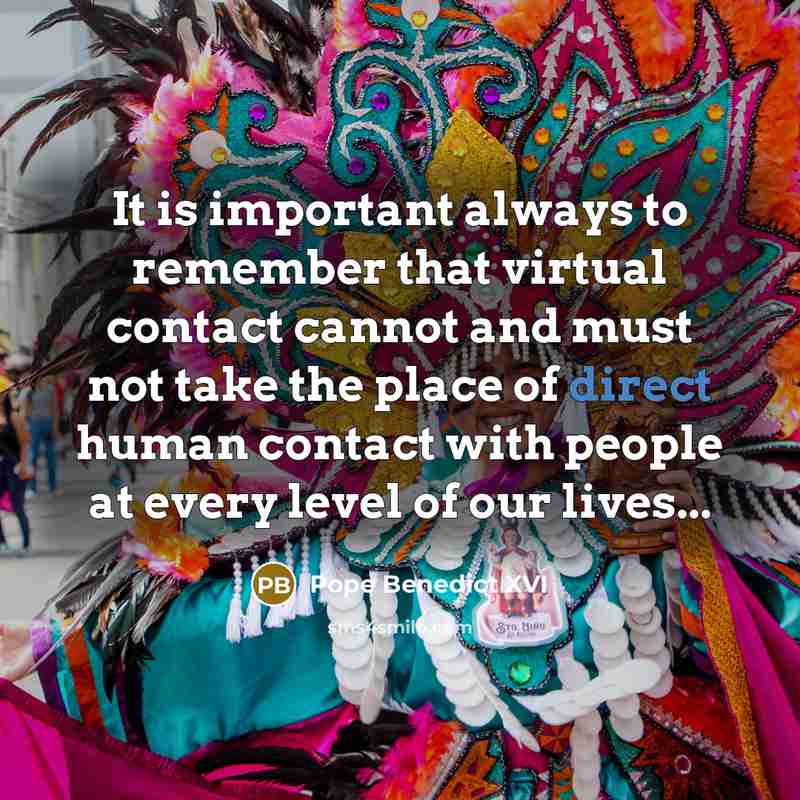 “It is important always to remember that virtual contact cannot and must not take the place of direct human contact with people at every level of our lives...” quote by Pope Benedict XVI
