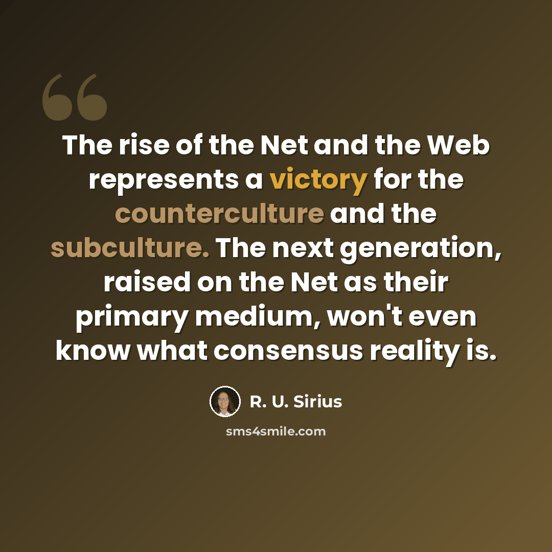 “The rise of the Net and the Web represents a victory for the counterculture and the subculture. The next generation, raised on the Net as their primary medium, won't even know what consensus reality is.” quote by R. U. Sirius