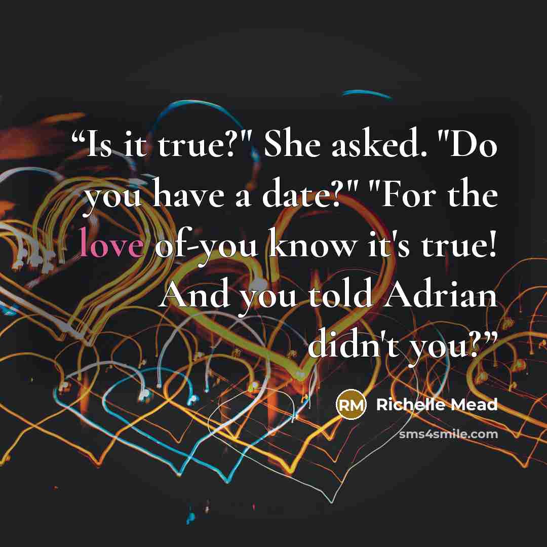 “Is it true?" She asked. "Do you have a date?" "For the love of-you know it's true! And you told Adrian didn't you?” quote by Richelle Mead