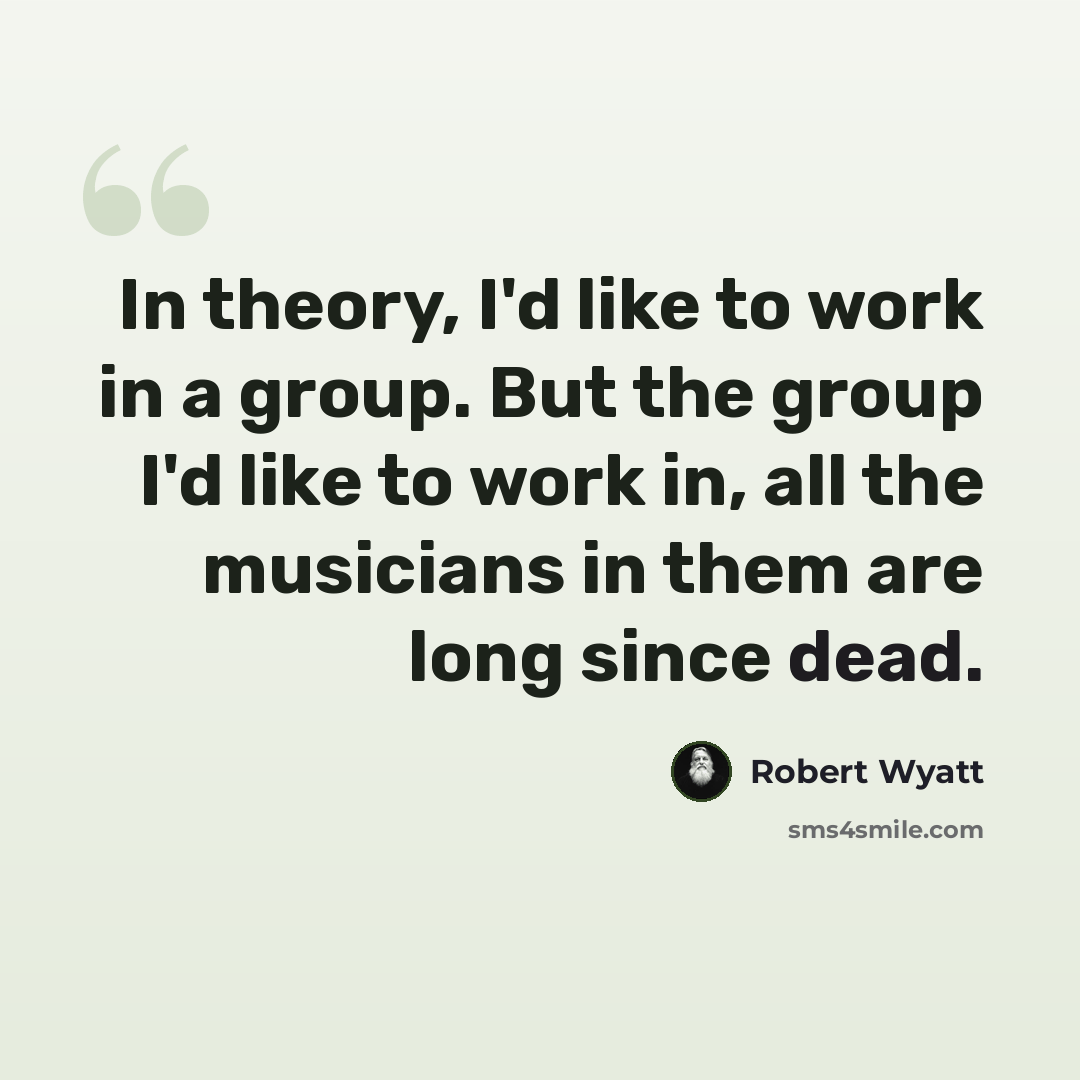 “In theory, I'd like to work in a group. But the group I'd like to work in, all the musicians in them are long since dead.” quote by Robert Wyatt