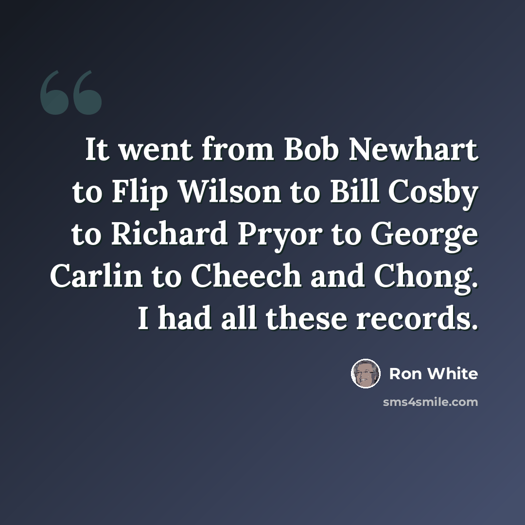 “It went from Bob Newhart to Flip Wilson to Bill Cosby to Richard Pryor to George Carlin to Cheech and Chong. I had all these records.” quote by Ron White