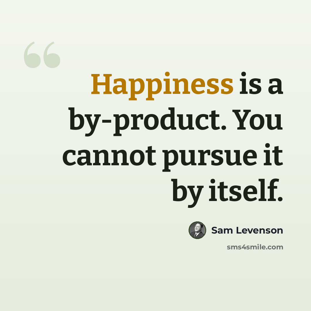 “Happiness is a by-product. You cannot pursue it by itself.” quote by Sam Levenson