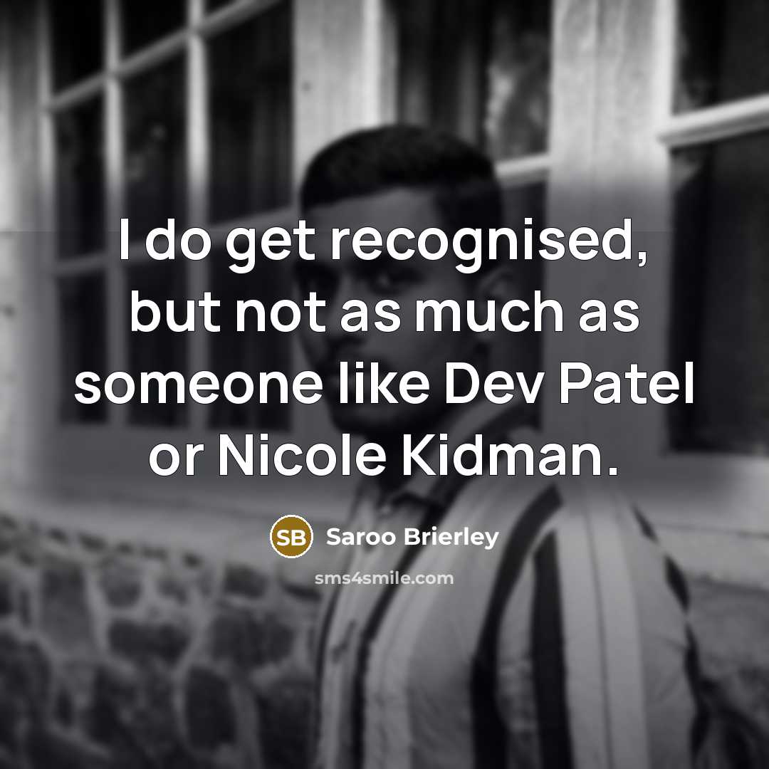 “I do get recognised, but not as much as someone like Dev Patel or Nicole Kidman.” quote by Saroo Brierley