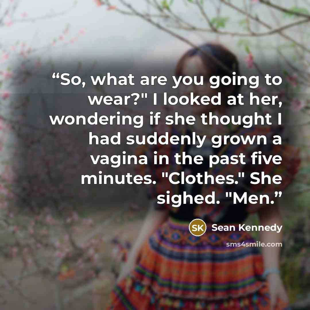 “So, what are you going to wear?" I looked at her, wondering if she thought I had suddenly grown a vagina in the past five minutes. "Clothes." She sighed. "Men.” quote by Sean Kennedy