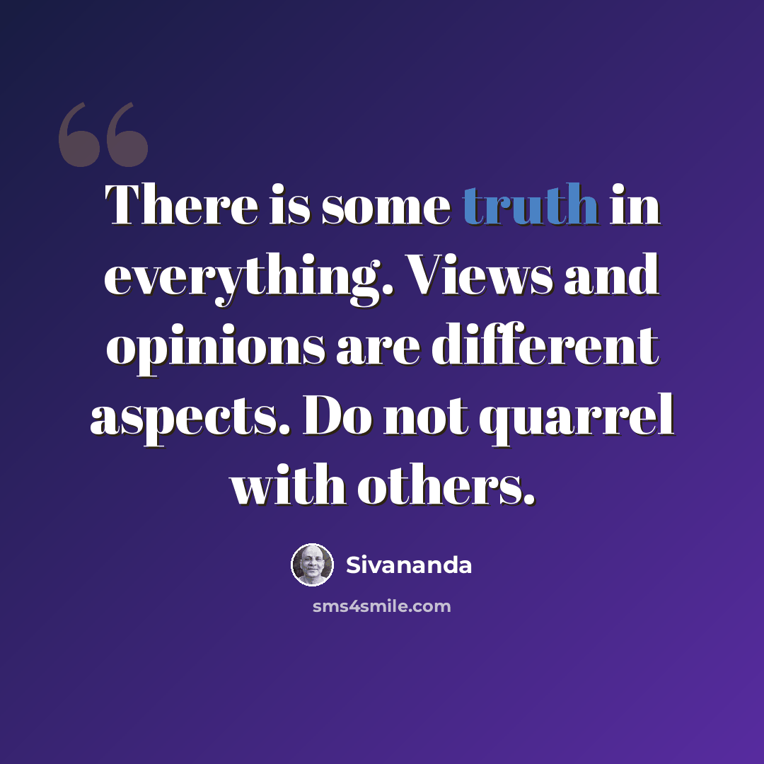 “There is some truth in everything. Views and opinions are different aspects. Do not quarrel with others.” quote by Sivananda