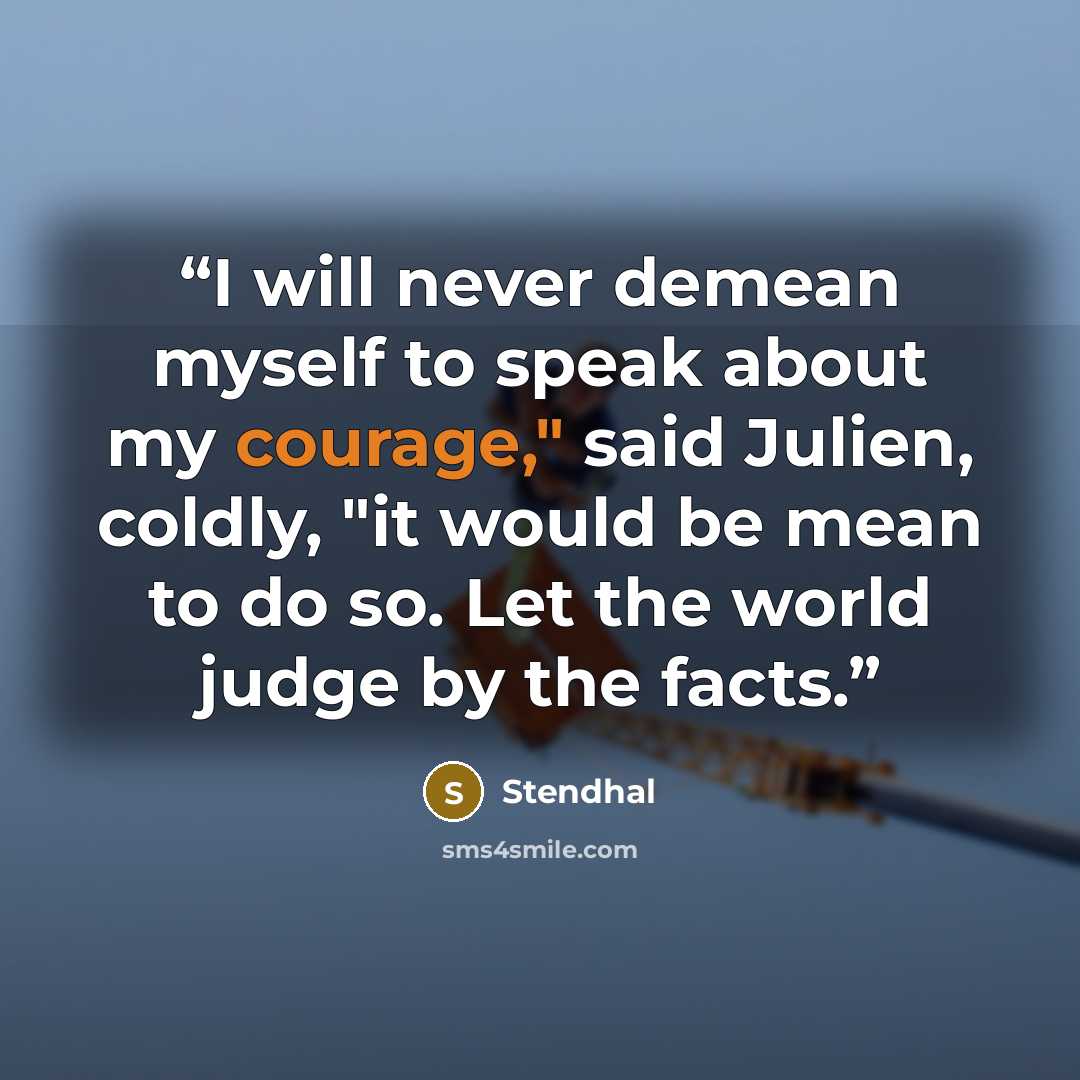 “I will never demean myself to speak about my courage," said Julien, coldly, "it would be mean to do so. Let the world judge by the facts.” quote by Stendhal