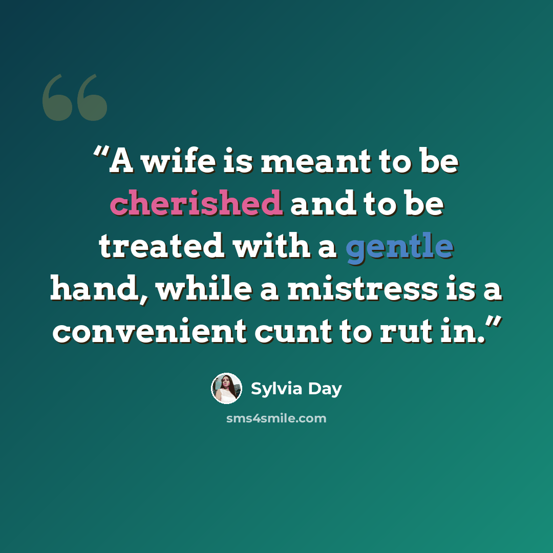 “A wife is meant to be cherished and to be treated with a gentle hand, while a mistress is a convenient cunt to rut in.” quote by Sylvia Day