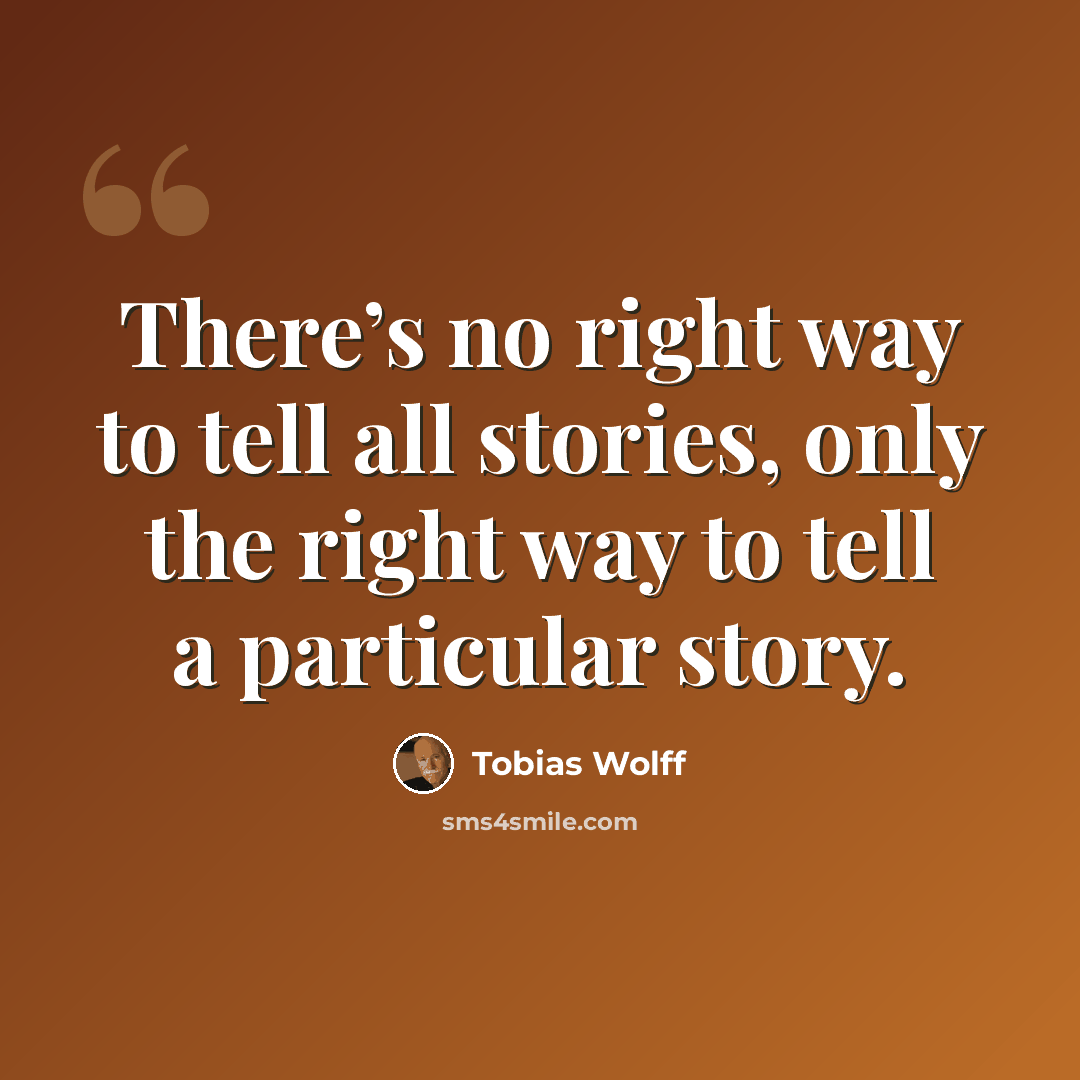 “There’s no right way to tell all stories, only the right way to tell a particular story.” quote by Tobias Wolff