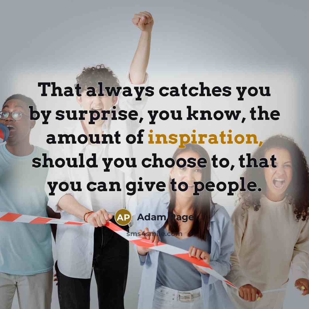 “That always catches you by surprise, you know, the amount of inspiration, should you choose to, that you can give to people.” quote by Adam Page