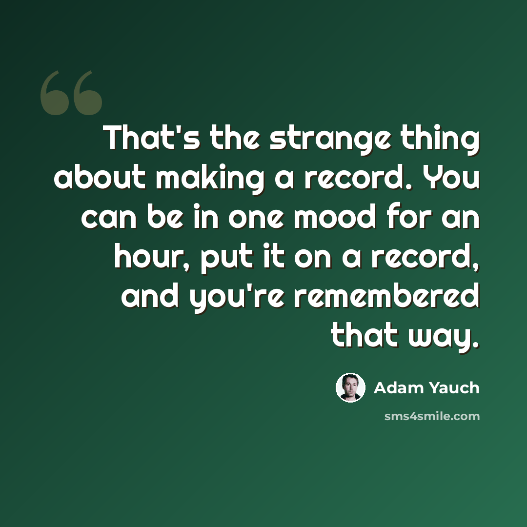 “That's the strange thing about making a record. You can be in one mood for an hour, put it on a record, and you're remembered that way.” quote by Adam Yauch