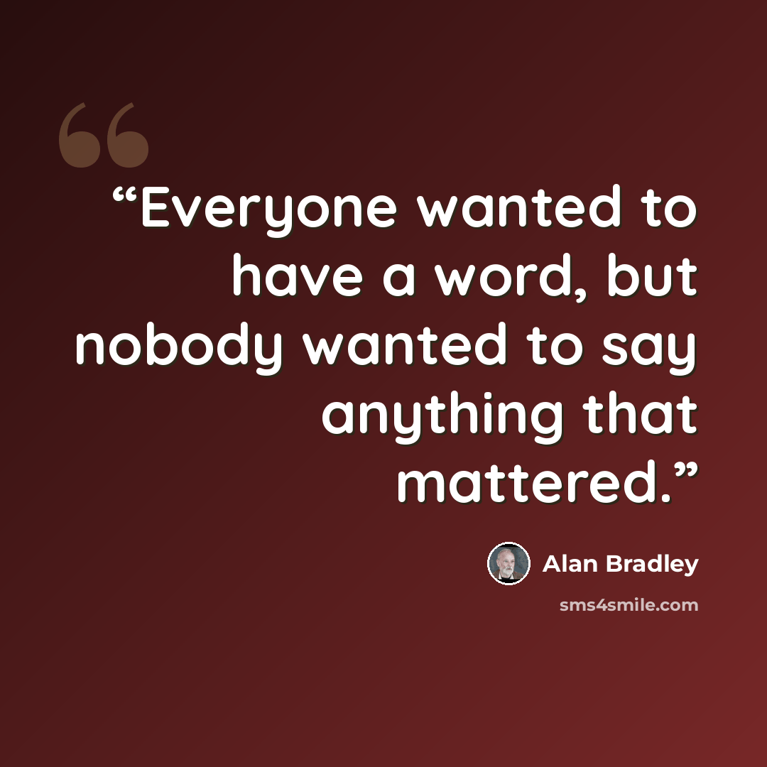 “Everyone wanted to have a word, but nobody wanted to say anything that mattered.” quote by Alan Bradley