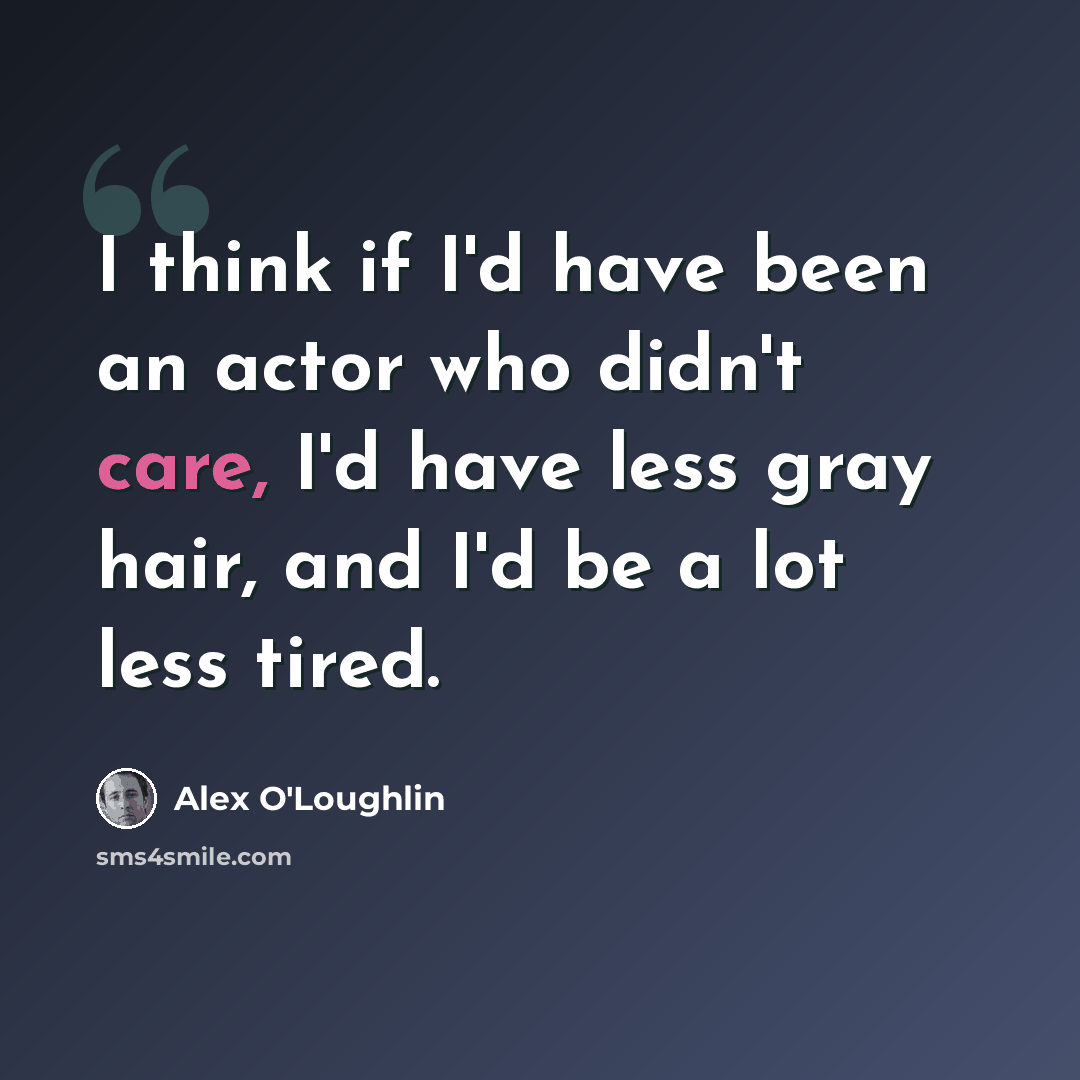 “I think if I'd have been an actor who didn't care, I'd have less gray hair, and I'd be a lot less tired.” quote by Alex O'Loughlin
