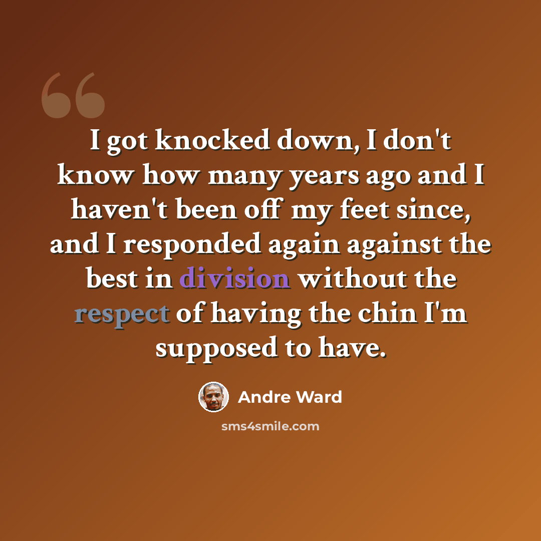 “I got knocked down, I don't know how many years ago and I haven't been off my feet since, and I responded again against the best in division without the respect of having the chin I'm supposed to have.” quote by Andre Ward