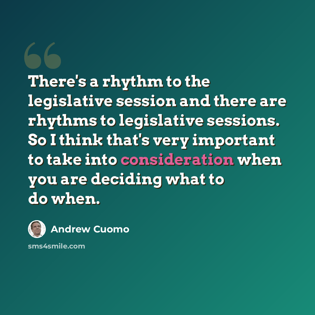 “There's a rhythm to the legislative session and there are rhythms to legislative sessions. So I think that's very important to take into consideration when you are deciding what to do when.” quote by Andrew Cuomo