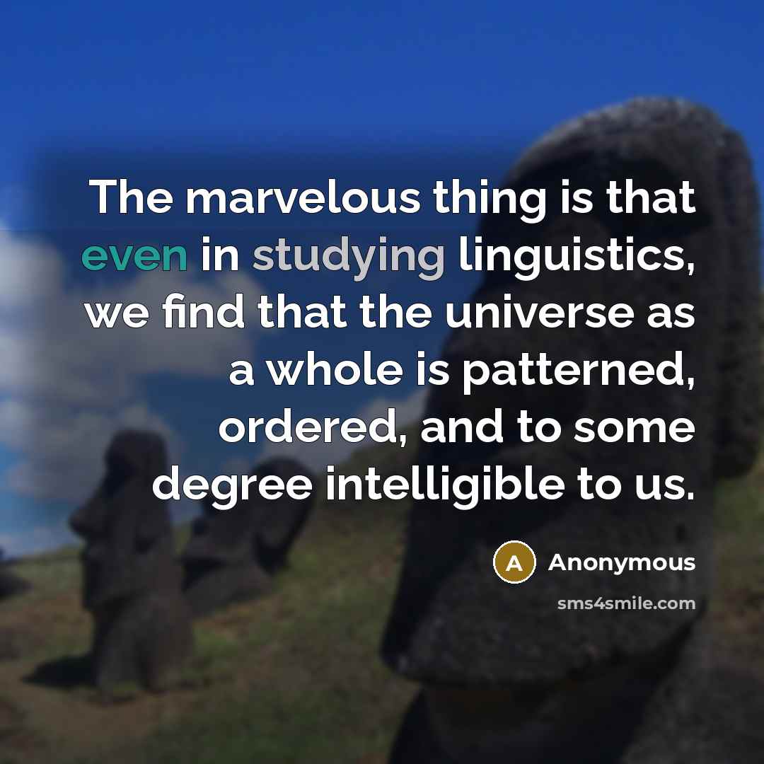“The marvelous thing is that even in studying linguistics, we find that the universe as a whole is patterned, ordered, and to some degree intelligible to us.” quote by Anonymous