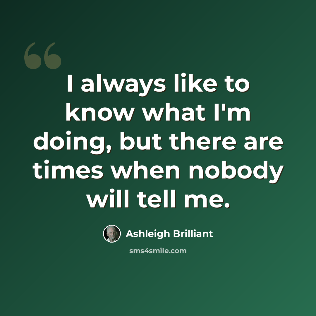 “I always like to know what I'm doing, but there are times when nobody will tell me.” quote by Ashleigh Brilliant