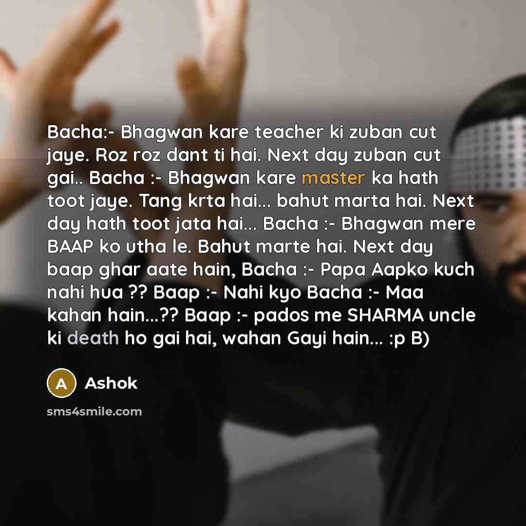 “Bacha:- Bhagwan kare teacher ki zuban cut jaye. Roz roz dant ti hai. Next day zuban cut gai.. Bacha :- Bhagwan kare master ka hath toot jaye. Tang krta hai... bahut marta hai. Next day hath toot jata hai... Bacha :- Bhagwan mere BAAP ko utha le. Bahut marte hai. Next day baap ghar aate hain, Bacha…” quote by Ashok